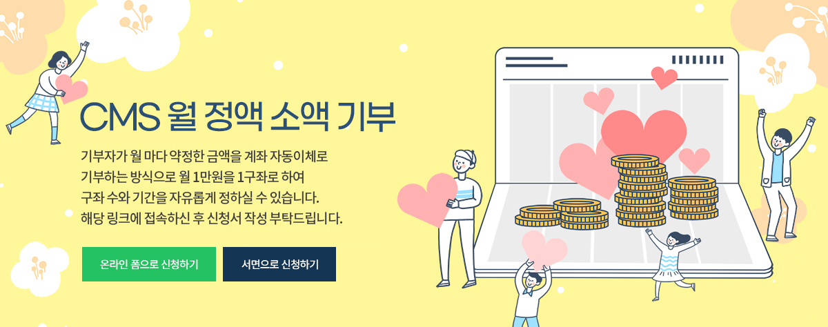 CMS 월 정액 소액 기부 / 기부자가 월 마다 약정한 금액을 계좌 자동이체로 기부하는 방식으로 월 1만원을 1구좌로 하여 구좌 수와 기간을 자유롭게 정하실 수 있습니다.